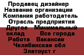 Продавец-дизайнер › Название организации ­ Компания-работодатель › Отрасль предприятия ­ Другое › Минимальный оклад ­ 1 - Все города Работа » Вакансии   . Челябинская обл.,Златоуст г.